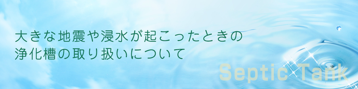 大きな地震や浸水が起こった時の浄化槽の取り扱いについて